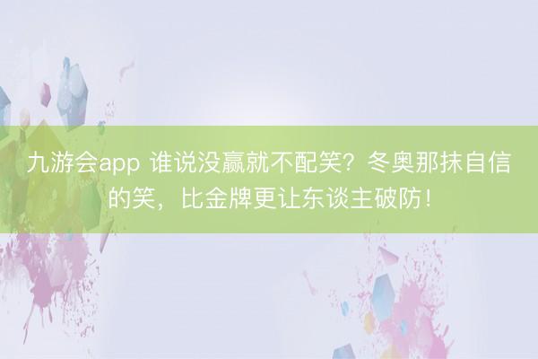 九游会app 谁说没赢就不配笑?冬奥那抹自信的笑,比金牌更让东谈主破防!