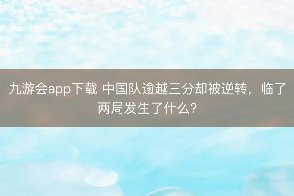 九游会app下载 中国队逾越三分却被逆转，临了两局发生了什么？