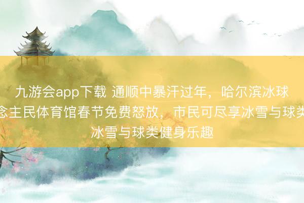 九游会app下载 通顺中暴汗过年,哈尔滨冰球馆与东说念主民体育馆春节免费怒放,市民可尽享冰雪与球类健身乐趣