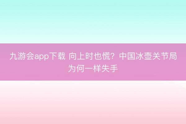 九游会app下载 向上时也慌？中国冰壶关节局为何一样失手