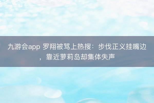 九游会app 罗翔被骂上热搜：步伐正义挂嘴边，靠近萝莉岛却集体失声
