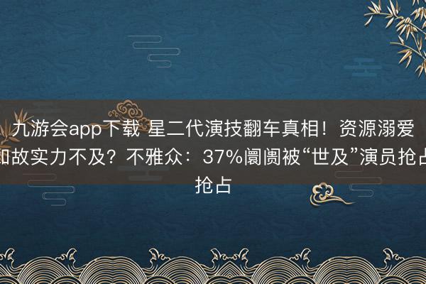 九游会app下载 星二代演技翻车真相!资源溺爱如故实力不及?不雅众:37%阛阓被“世及”演员抢占