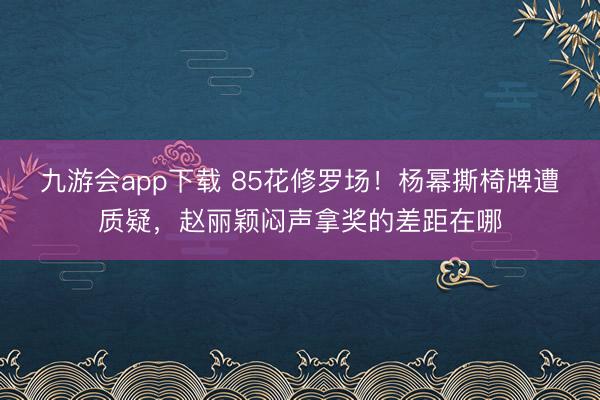 九游会app下载 85花修罗场！杨幂撕椅牌遭质疑，赵丽颖闷声拿奖的差距在哪
