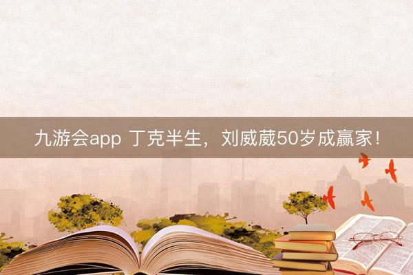 九游会app 丁克半生，刘威葳50岁成赢家！