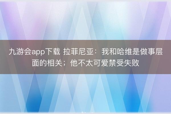 九游会app下载 拉菲尼亚：我和哈维是做事层面的相关；他不太可爱禁受失败
