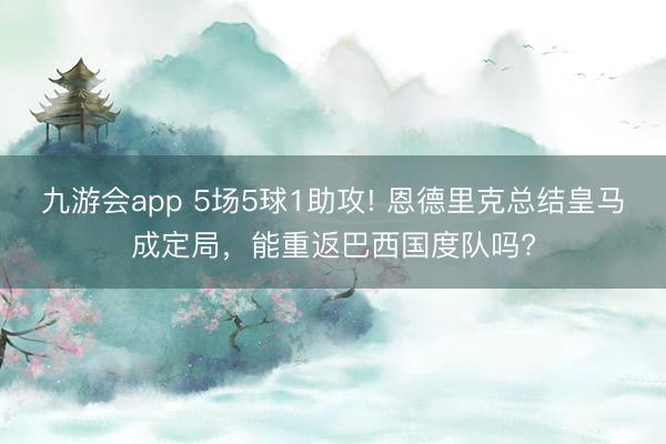 九游会app 5场5球1助攻! 恩德里克总结皇马成定局，能重返巴西国度队吗?