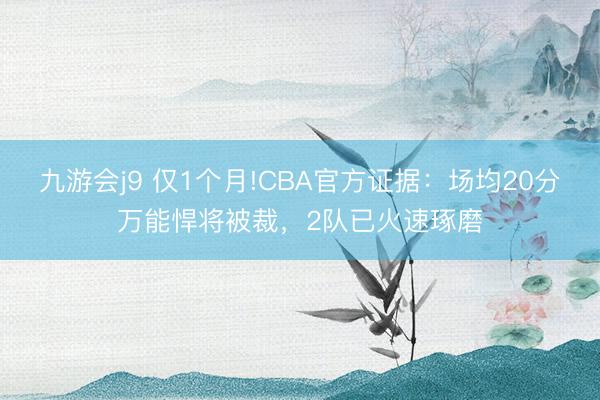 九游会j9 仅1个月!CBA官方证据：场均20分万能悍将被裁，2队已火速琢磨