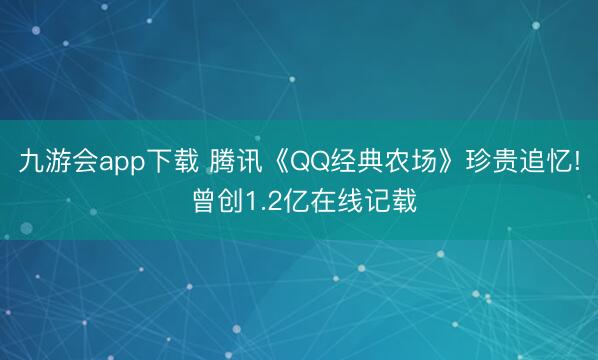 九游会app下载 腾讯《QQ经典农场》珍贵追忆! 曾创1.2亿在线记载