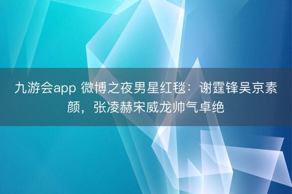 九游会app 微博之夜男星红毯：谢霆锋吴京素颜，张凌赫宋威龙帅气卓绝