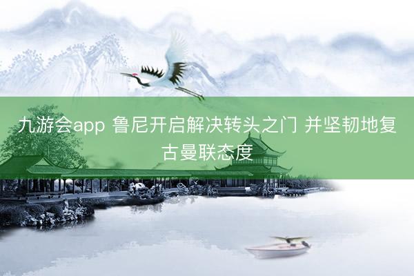 九游会app 鲁尼开启解决转头之门 并坚韧地复古曼联态度
