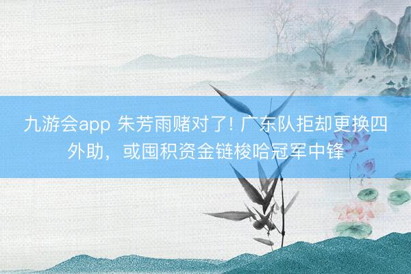 九游会app 朱芳雨赌对了! 广东队拒却更换四外助，或囤积资金链梭哈冠军中锋