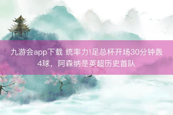 九游会app下载 统率力!足总杯开场30分钟轰4球，阿森纳是英超历史首队