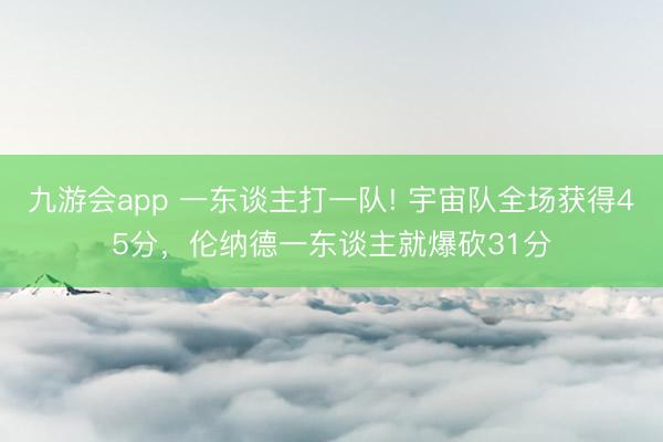 九游会app 一东谈主打一队! 宇宙队全场获得45分，伦纳德一东谈主就爆砍31分