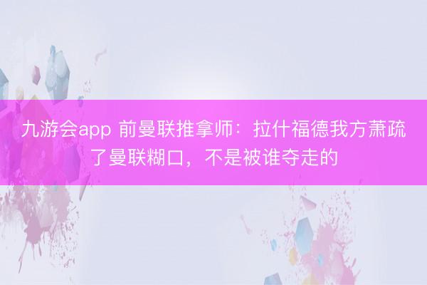 九游会app 前曼联推拿师：拉什福德我方萧疏了曼联糊口，不是被谁夺走的