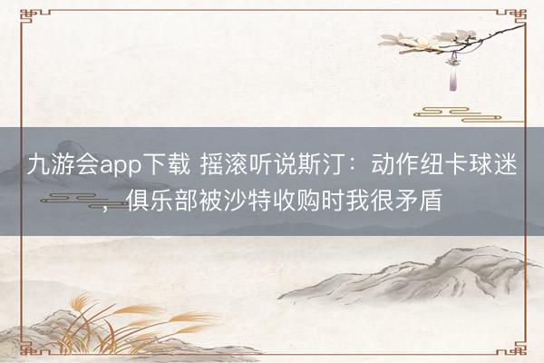 九游会app下载 摇滚听说斯汀：动作纽卡球迷，俱乐部被沙特收购时我很矛盾