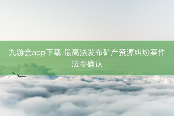 九游会app下载 最高法发布矿产资源纠纷案件法令确认