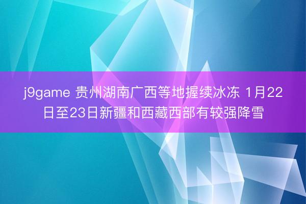 j9game 贵州湖南广西等地握续冰冻 1月22日至23日新疆和西藏西部有较强降雪