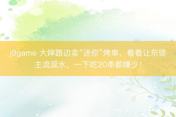 j9game 大婶路边卖“迷你”烤串,看着让东谈主流涎水,一下吃20串都嫌少!
