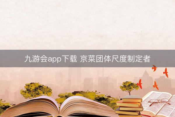 九游会app下载 京菜团体尺度制定者