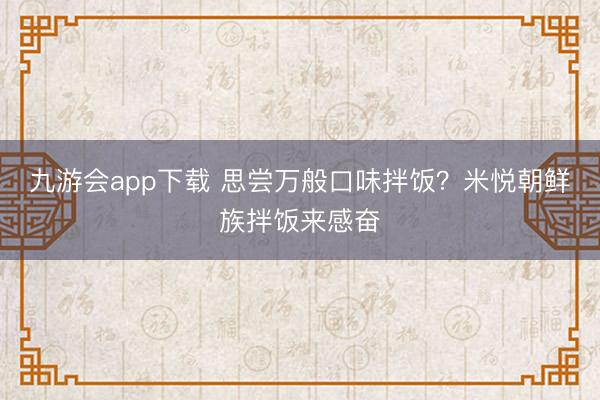 九游会app下载 思尝万般口味拌饭?米悦朝鲜族拌饭来感奋