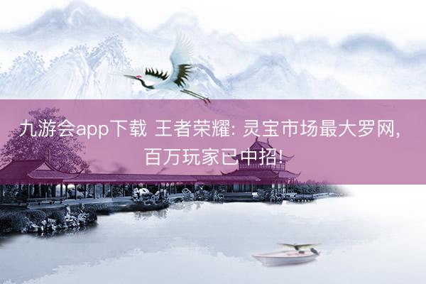九游会app下载 王者荣耀: 灵宝市场最大罗网， 百万玩家已中招!