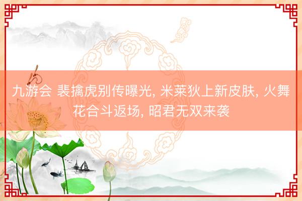 九游会 裴擒虎别传曝光, 米莱狄上新皮肤, 火舞花合斗返场, 昭君无双来袭
