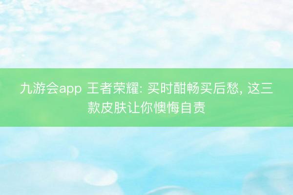 九游会app 王者荣耀: 买时酣畅买后愁， 这三款皮肤让你懊悔自责