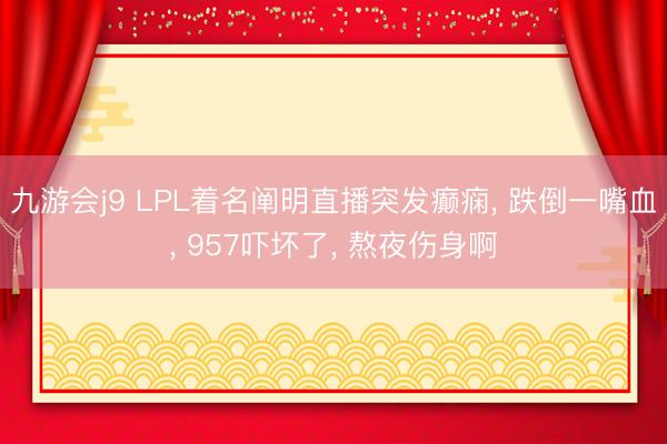 九游会j9 LPL着名阐明直播突发癫痫, 跌倒一嘴血, 957吓坏了, 熬夜伤身啊