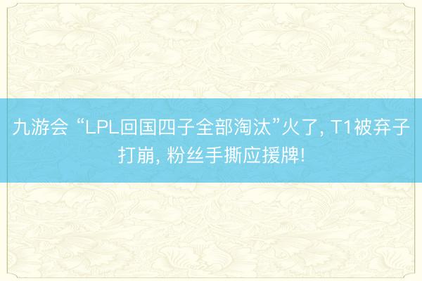 九游会 “LPL回国四子全部淘汰”火了， T1被弃子打崩， 粉丝手撕应援牌!