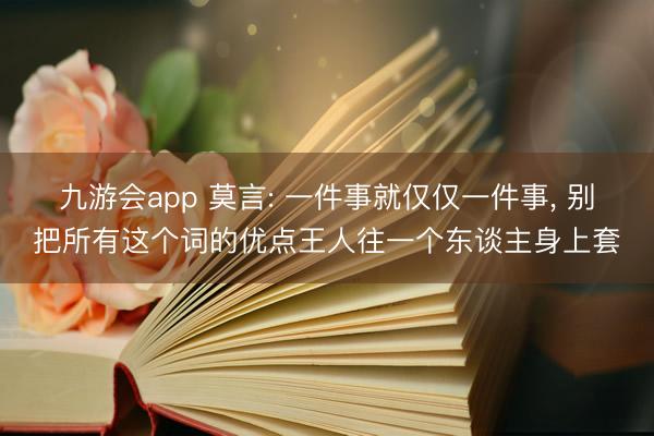 九游会app 莫言: 一件事就仅仅一件事, 别把所有这个词的优点王人往一个东谈主身上套