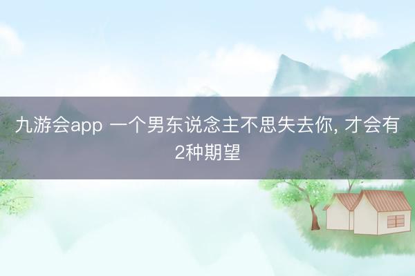 九游会app 一个男东说念主不思失去你， 才会有2种期望