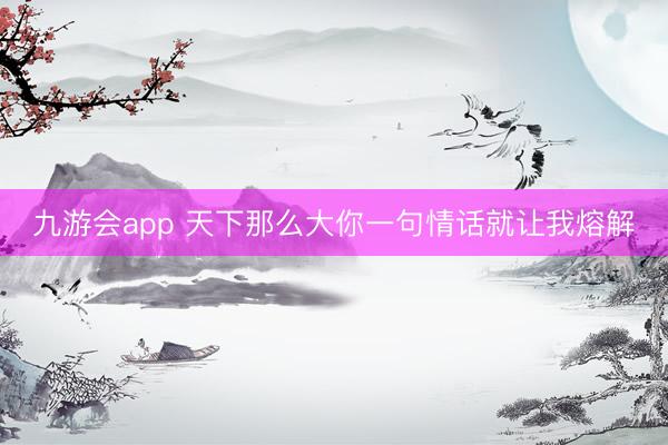 九游会app 天下那么大你一句情话就让我熔解