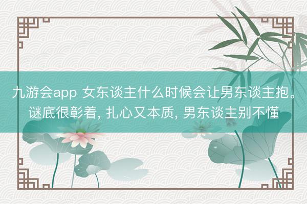 九游会app 女东谈主什么时候会让男东谈主抱。谜底很彰着, 扎心又本质, 男东谈主别不懂