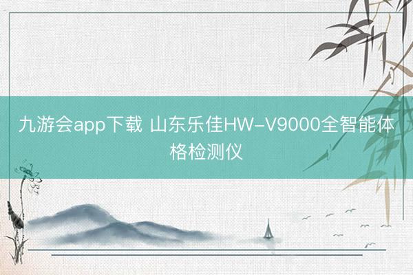 九游会app下载 山东乐佳HW-V9000全智能体格检测仪