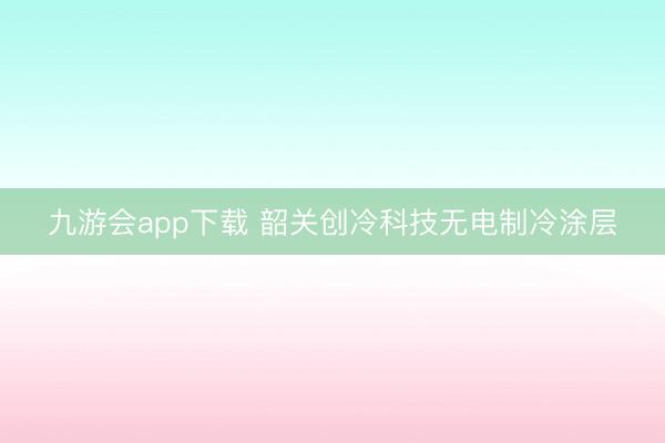 九游会app下载 韶关创冷科技无电制冷涂层