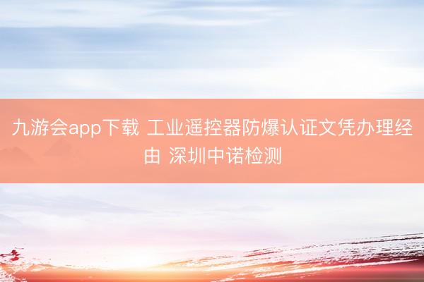 九游会app下载 工业遥控器防爆认证文凭办理经由 深圳中诺检测