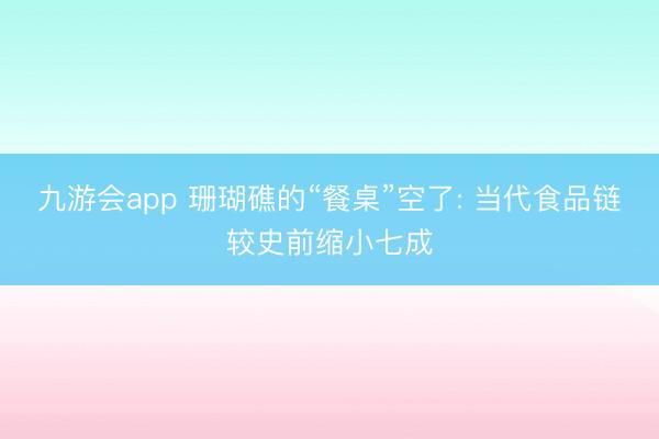 九游会app 珊瑚礁的“餐桌”空了: 当代食品链较史前缩小七成