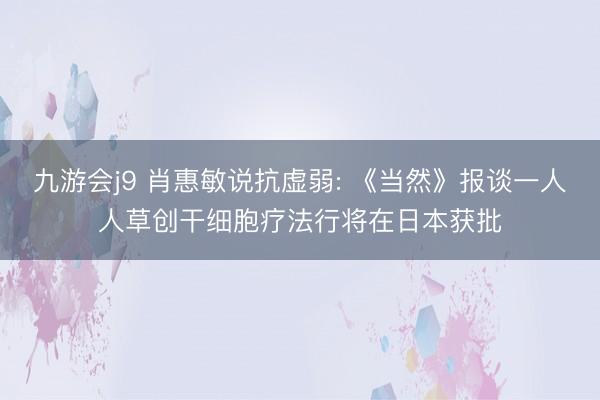 九游会j9 肖惠敏说抗虚弱: 《当然》报谈一人人草创干细胞疗法行将在日本获批