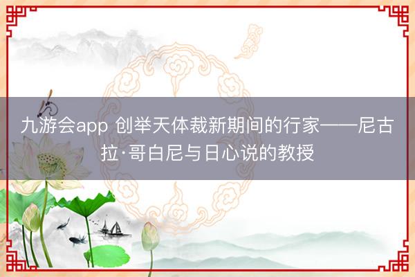 九游会app 创举天体裁新期间的行家——尼古拉·哥白尼与日心说的教授