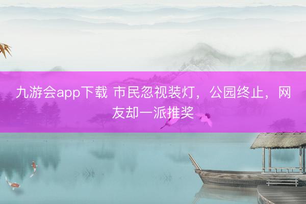 九游会app下载 市民忽视装灯，公园终止，网友却一派推奖