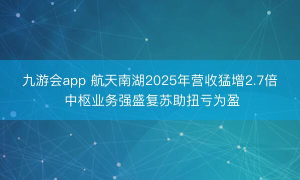 九游会app 航天南湖2025年营收猛增2.7倍 中枢业务强盛复苏助扭亏为盈