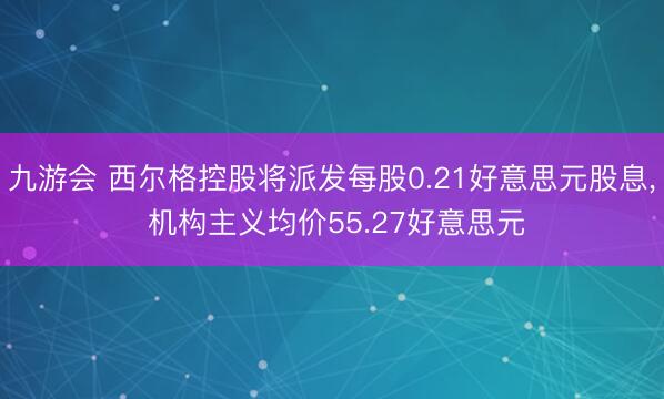 九游会 西尔格控股将派发每股0.21好意思元股息, 机构主义均价55.27好意思元