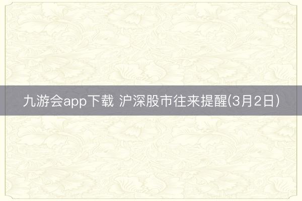 九游会app下载 沪深股市往来提醒(3月2日)