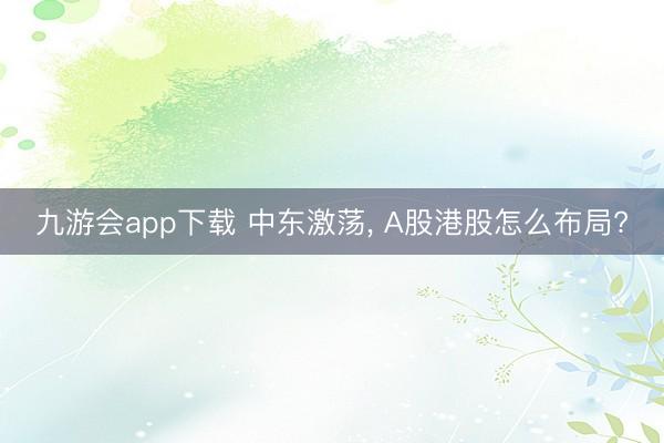 九游会app下载 中东激荡, A股港股怎么布局?