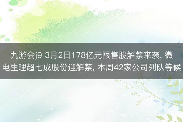九游会j9 3月2日178亿元限售股解禁来袭， 微电生理超七成股份迎解禁， 本周42家公司列队等候
