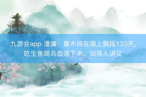 九游会app 潘濂：靠木排在海上飘摇133天，吃生鱼喝鸟血活下来，训导入讲义