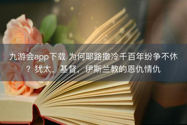 九游会app下载 为何耶路撒冷千百年纷争不休?犹太,基督,伊斯兰教的恩仇情仇