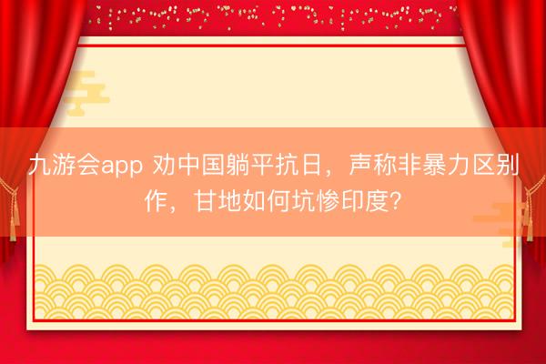九游会app 劝中国躺平抗日，声称非暴力区别作，甘地如何坑惨印度？