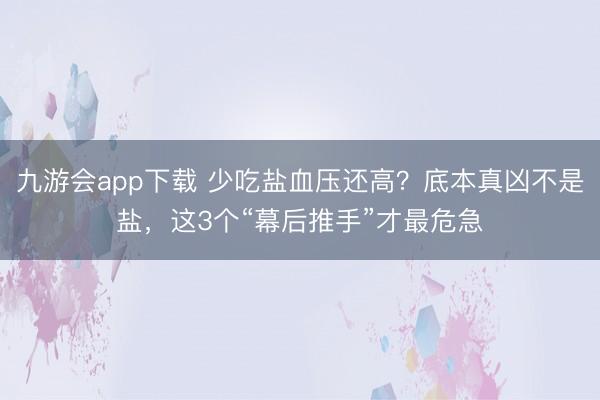 九游会app下载 少吃盐血压还高?底本真凶不是盐,这3个“幕后推手”才最危急