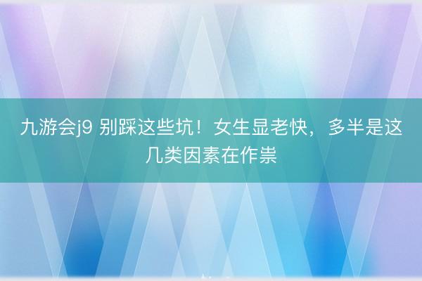 九游会j9 别踩这些坑！女生显老快，多半是这几类因素在作祟